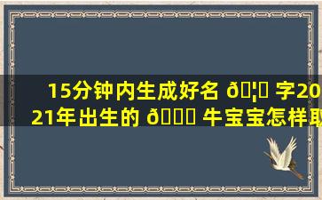 15分钟内生成好名 🦁 字2021年出生的 🐎 牛宝宝怎样取名